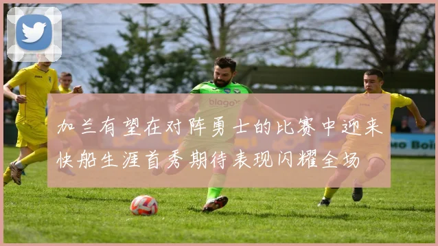 加兰有望在对阵勇士的比赛中迎来快船生涯首秀期待表现闪耀全场