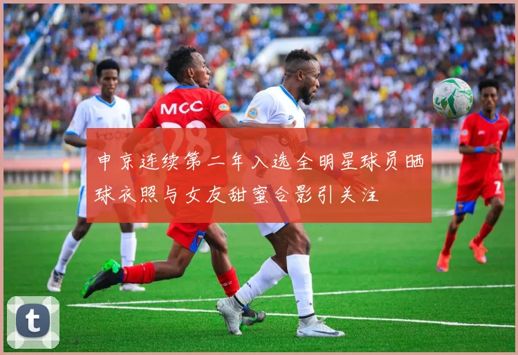 申京连续第二年入选全明星球员晒球衣照与女友甜蜜合影引关注