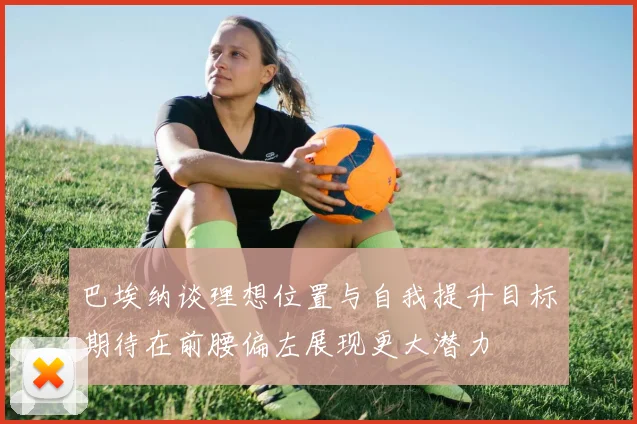 巴埃纳谈理想位置与自我提升目标期待在前腰偏左展现更大潜力