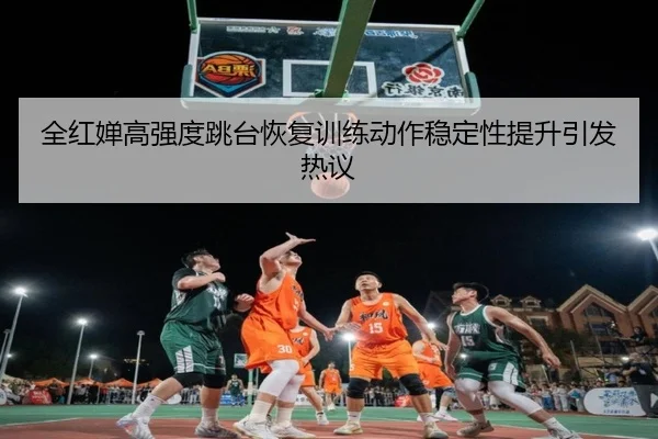 全红婵高强度跳台恢复训练动作稳定性提升引发热议