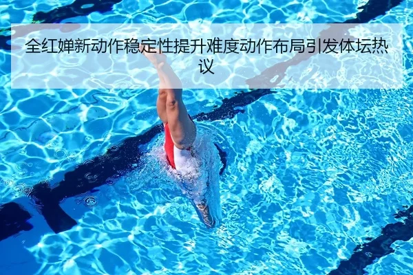全红婵新动作稳定性提升难度动作布局引发体坛热议