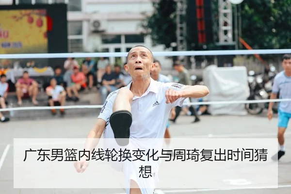 广东男篮内线轮换变化与周琦复出时间猜想