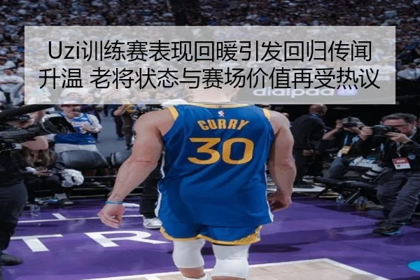 Uzi训练赛表现回暖引发回归传闻升温 老将状态与赛场价值再受热议