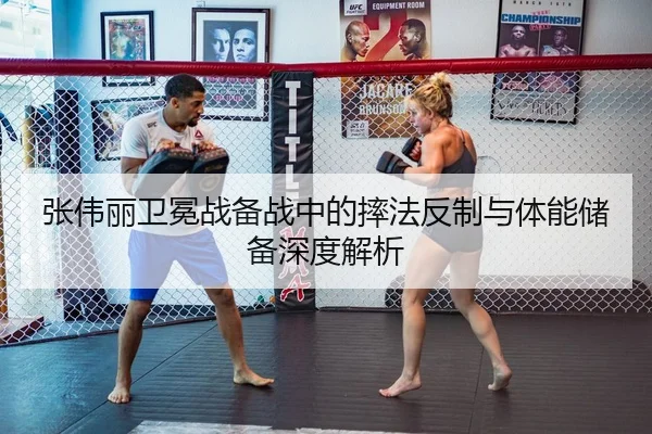 张伟丽卫冕战备战中的摔法反制与体能储备深度解析