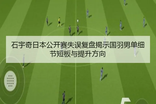 石宇奇日本公开赛失误复盘揭示国羽男单细节短板与提升方向