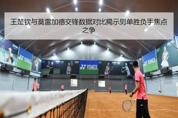 王楚钦与莫雷加德交锋数据对比揭示男单胜负手焦点之争