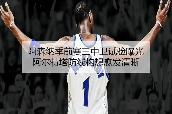 阿森纳季前赛三中卫试验曝光 阿尔特塔防线构想愈发清晰