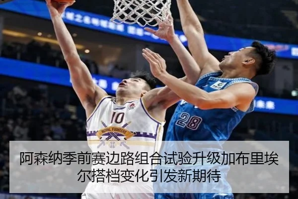 阿森纳季前赛边路组合试验升级加布里埃尔搭档变化引发新期待