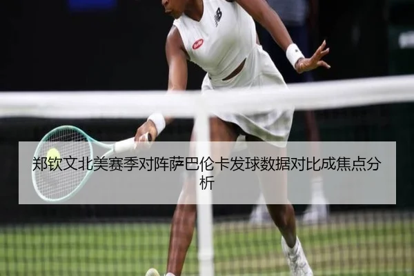 郑钦文北美赛季对阵萨巴伦卡发球数据对比成焦点分析